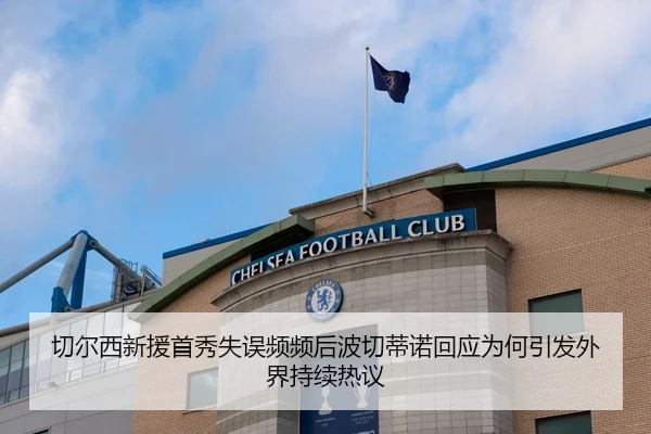 切尔西新援首秀失误频频后波切蒂诺回应为何引发外界持续热议