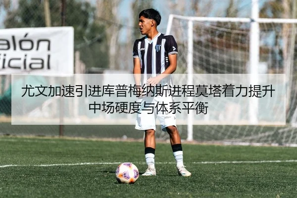 尤文加速引进库普梅纳斯进程莫塔着力提升中场硬度与体系平衡