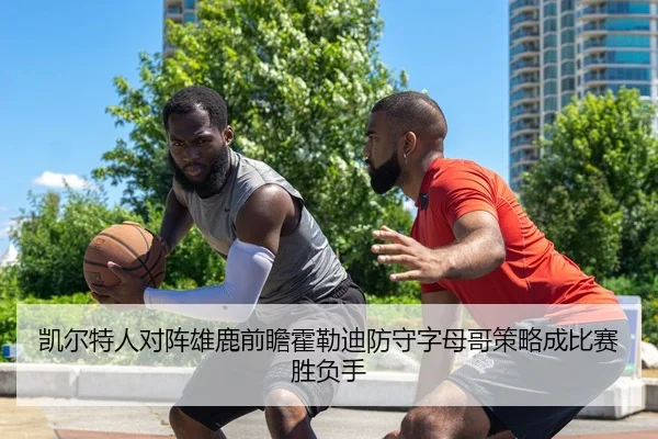 凯尔特人对阵雄鹿前瞻霍勒迪防守字母哥策略成比赛胜负手